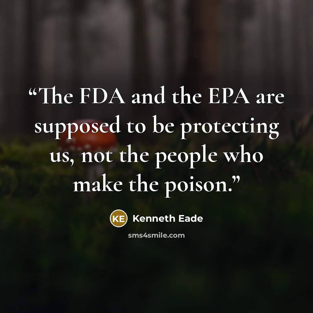 “The FDA and the EPA are supposed to be protecting us, not the people who make the poison.” quote by Kenneth Eade