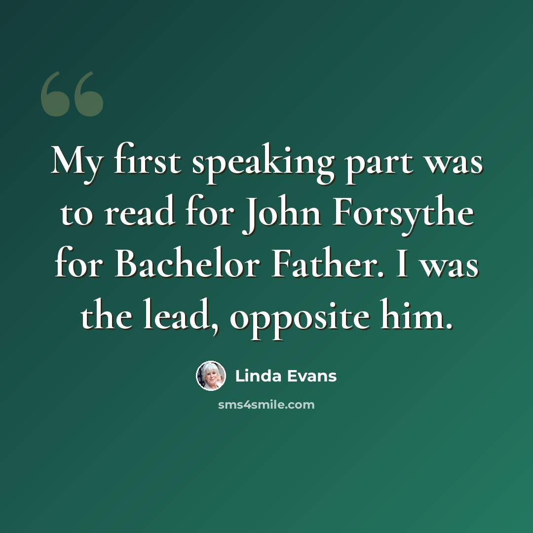 “My first speaking part was to read for John Forsythe for Bachelor Father. I was the lead, opposite him.” quote by Linda Evans