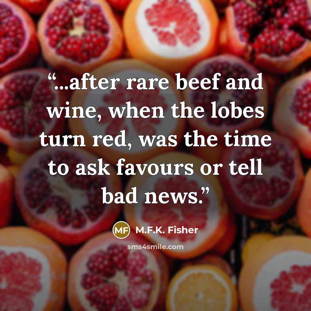 “...after rare beef and wine, when the lobes turn red, was the time to ask favours or tell bad news.” quote by M.F.K. Fisher