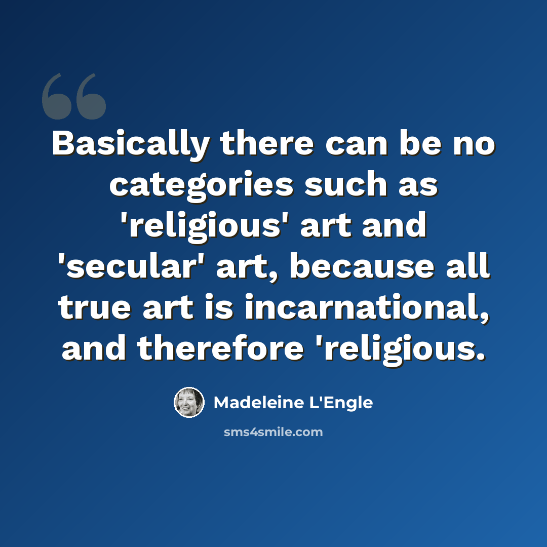 “Basically there can be no categories such as 'religious' art and 'secular' art, because all true art is incarnational, and therefore 'religious.” quote by Madeleine L'Engle