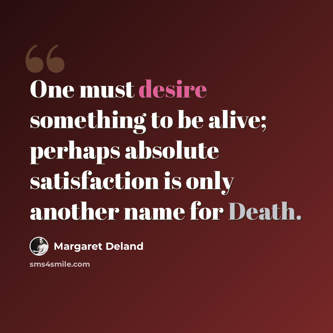 “One must desire something to be alive; perhaps absolute satisfaction is only another name for Death.” quote by Margaret Deland