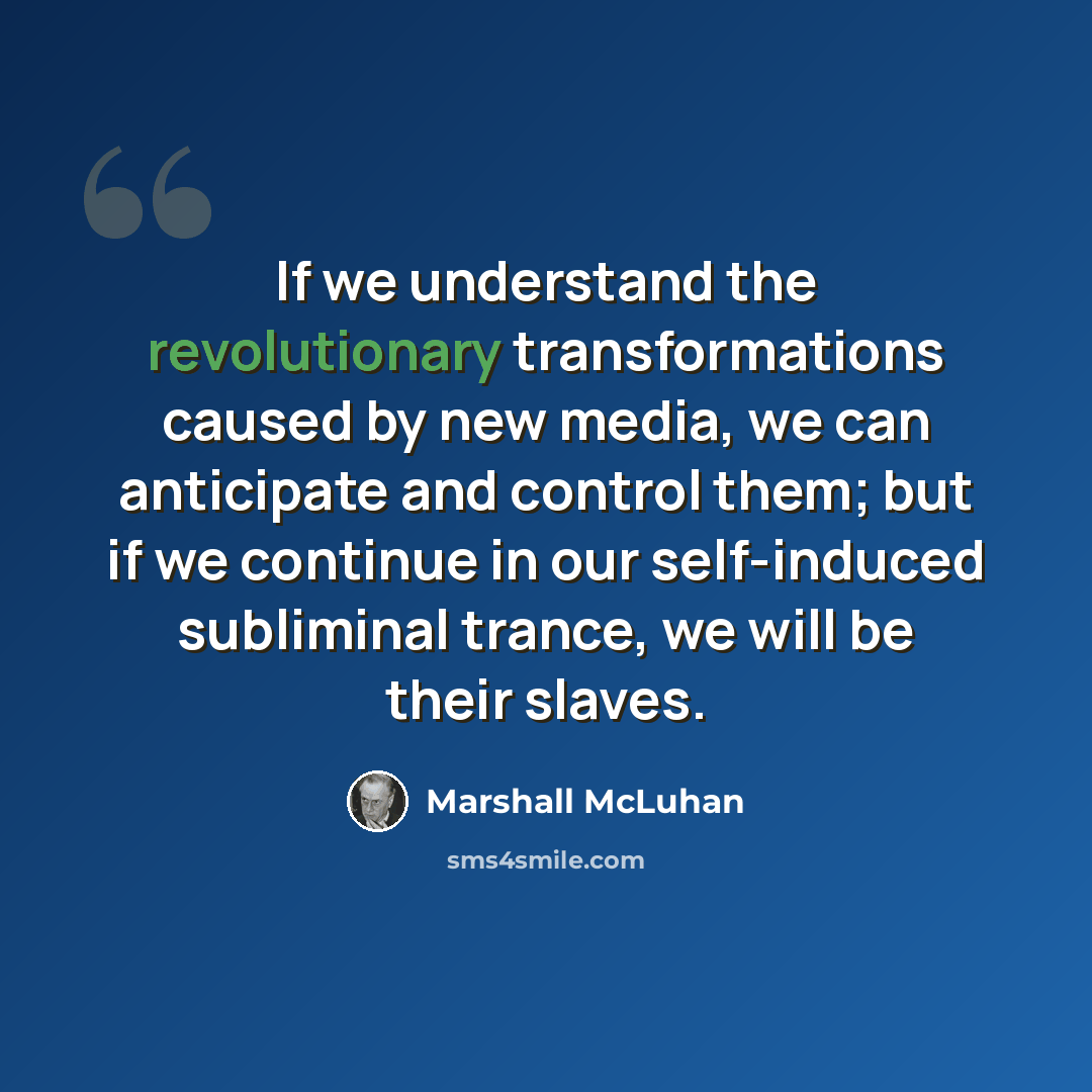 “If we understand the revolutionary transformations caused by new media, we can anticipate and control them; but if we continue in our self-induced subliminal trance, we will be their slaves.” quote by Marshall McLuhan