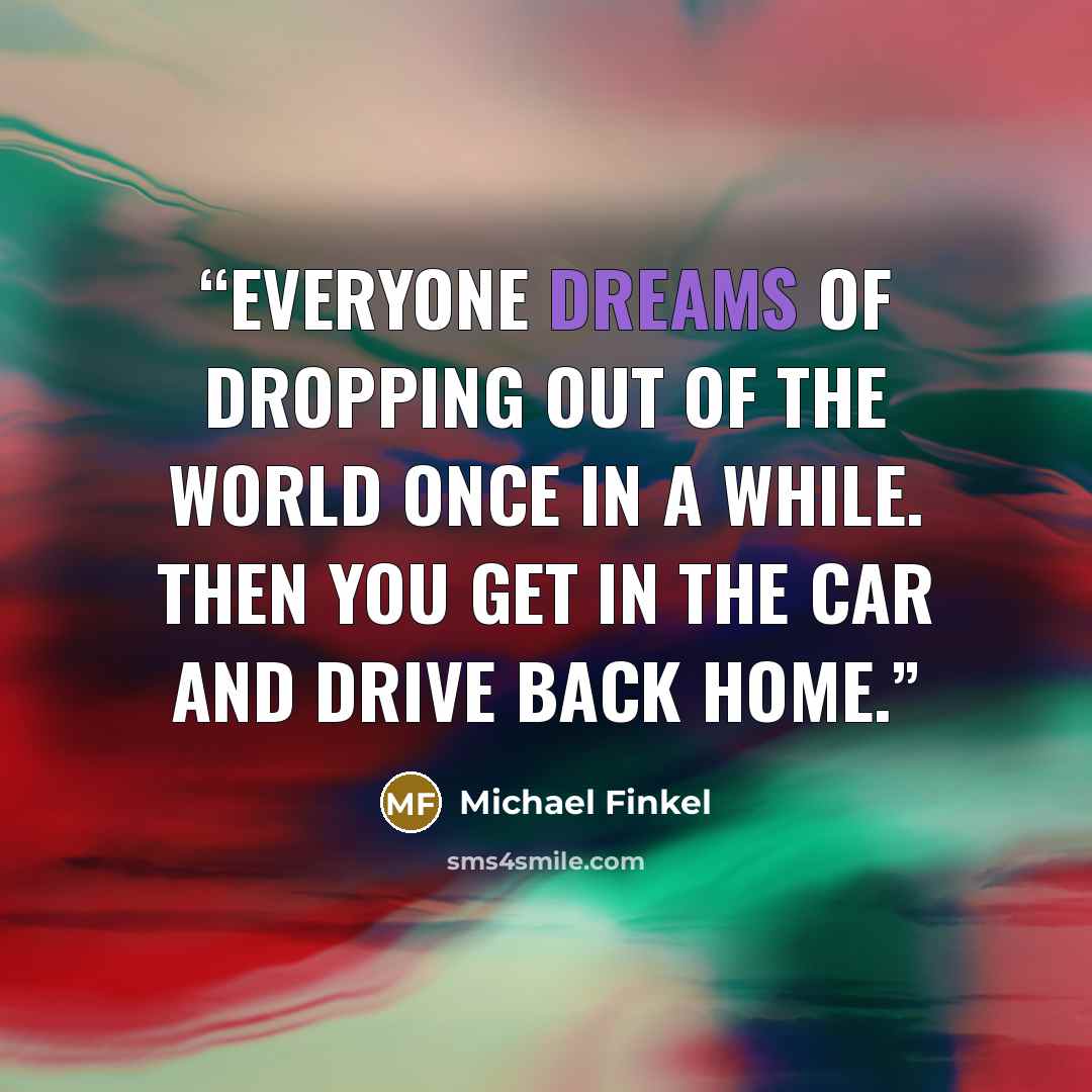 “Everyone dreams of dropping out of the world once in a while. Then you get in the car and drive back home.” quote by Michael Finkel