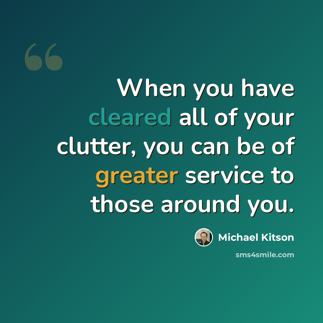 “When you have cleared all of your clutter, you can be of greater service to those around you.” quote by Michael Kitson