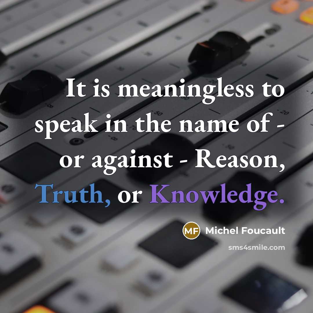 “It is meaningless to speak in the name of - or against - Reason, Truth, or Knowledge.” quote by Michel Foucault