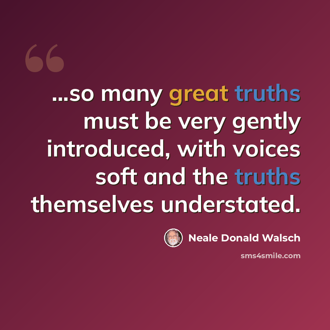 “...so many great truths must be very gently introduced, with voices soft and the truths themselves understated.” quote by Neale Donald Walsch