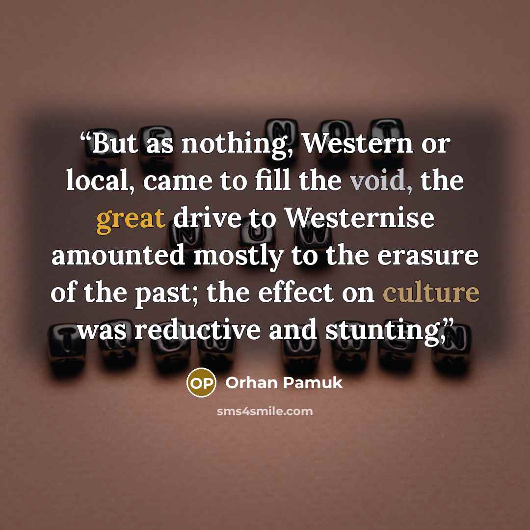 “But as nothing, Western or local, came to fill the void, the great drive to Westernise amounted mostly to the erasure of the past; the effect on culture was reductive and stunting,” quote by Orhan Pamuk