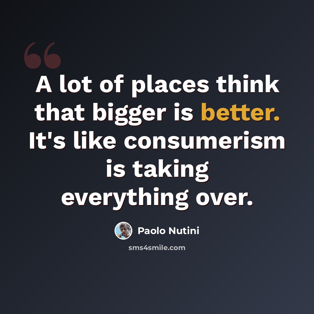 “A lot of places think that bigger is better. It's like consumerism is taking everything over.” quote by Paolo Nutini