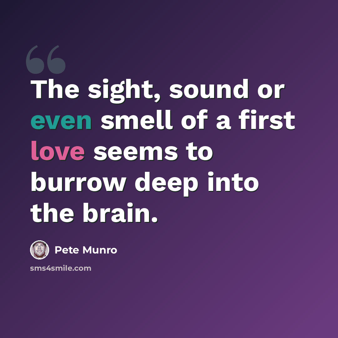 “The sight, sound or even smell of a first love seems to burrow deep into the brain.” quote by Pete Munro