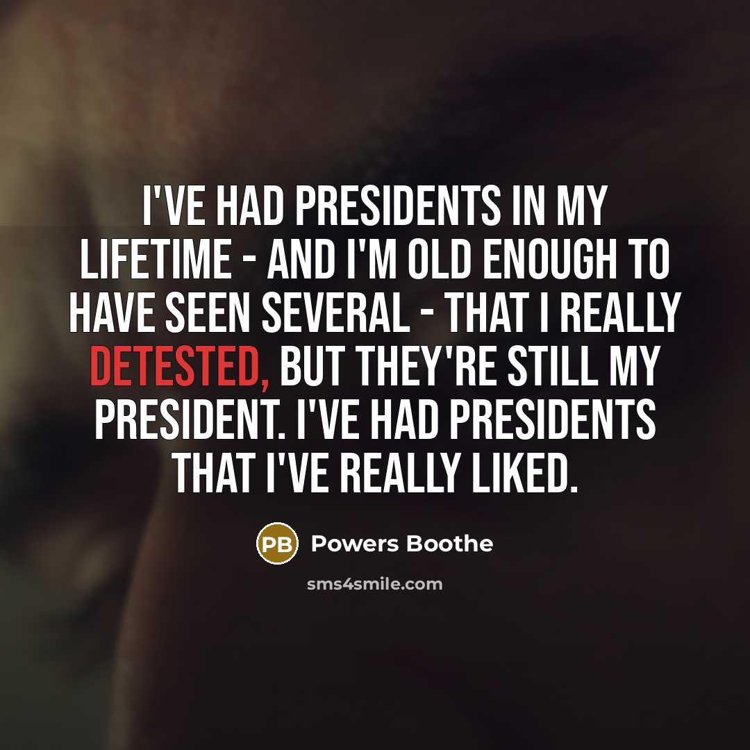 “I've had presidents in my lifetime - and I'm old enough to have seen several - that I really detested, but they're still my president. I've had presidents that I've really liked.” quote by Powers Boothe