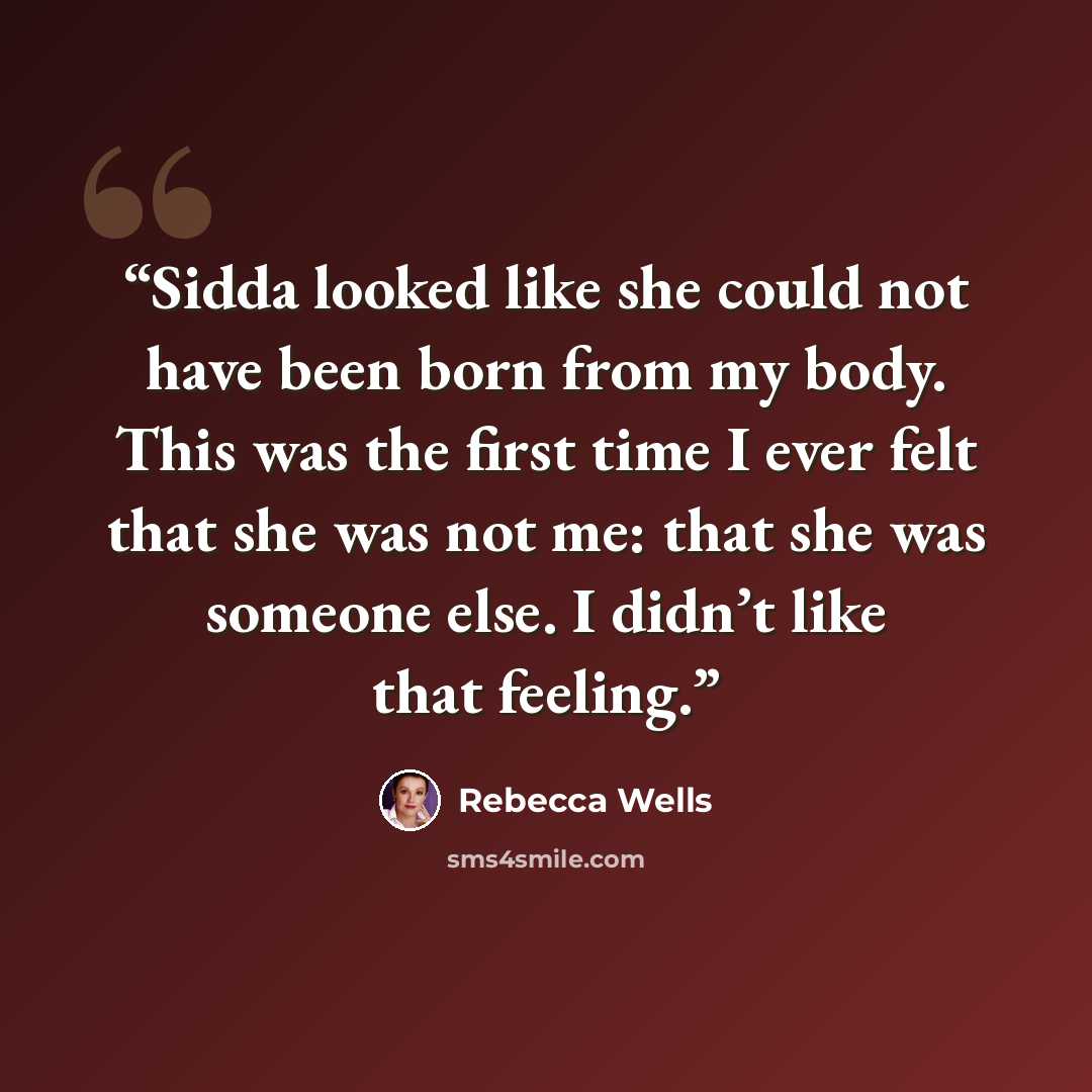 “Sidda looked like she could not have been born from my body. This was the first time I ever felt that she was not me: that she was someone else. I didn’t like that feeling.” quote by Rebecca Wells