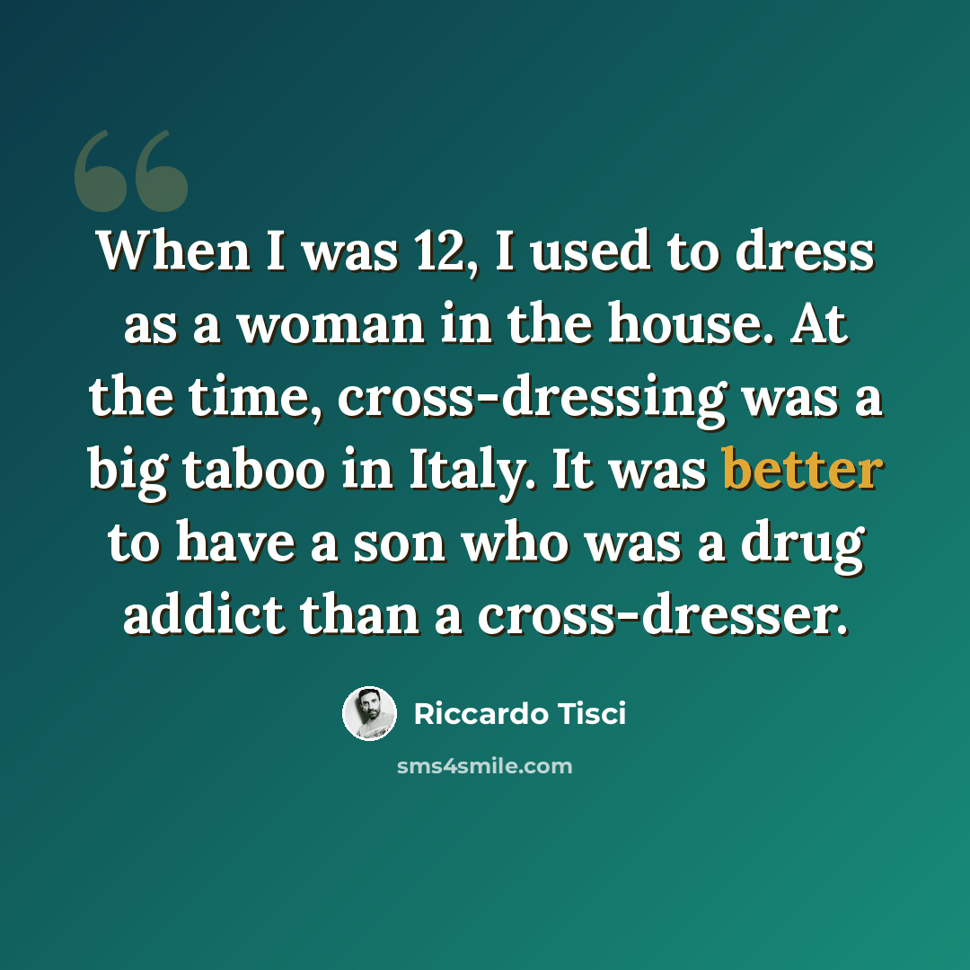 “When I was 12, I used to dress as a woman in the house. At the time, cross-dressing was a big taboo in Italy. It was better to have a son who was a drug addict than a cross-dresser.” quote by Riccardo Tisci