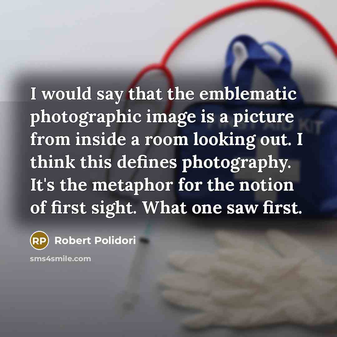 “I would say that the emblematic photographic image is a picture from inside a room looking out. I think this defines photography. It's the metaphor for the notion of first sight. What one saw first.” quote by Robert Polidori