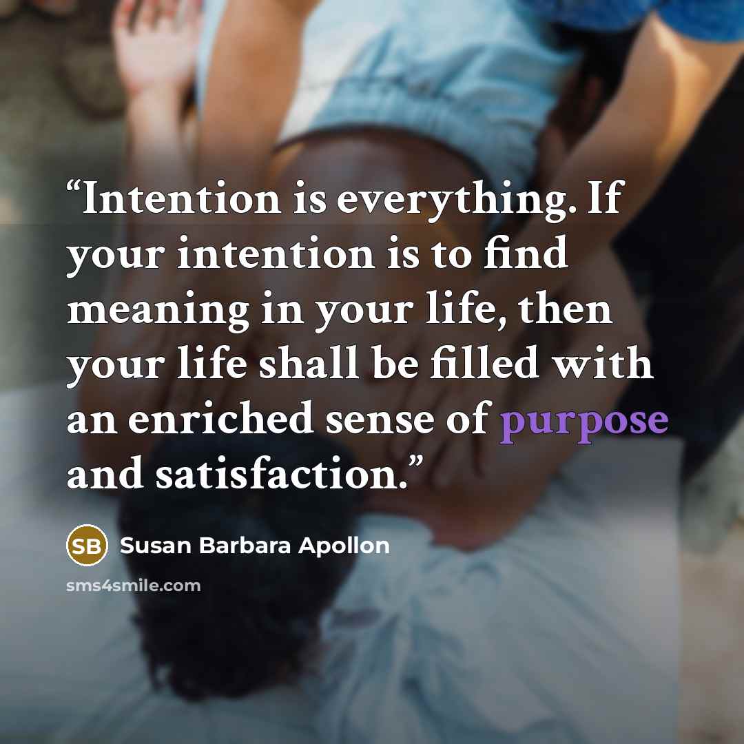 “Intention is everything. If your intention is to find meaning in your life, then your life shall be filled with an enriched sense of purpose and satisfaction.” quote by Susan Barbara Apollon