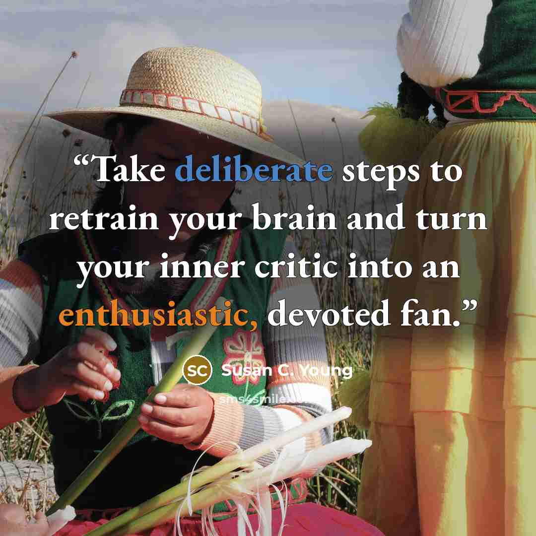 “Take deliberate steps to retrain your brain and turn your inner critic into an enthusiastic, devoted fan.” quote by Susan C. Young