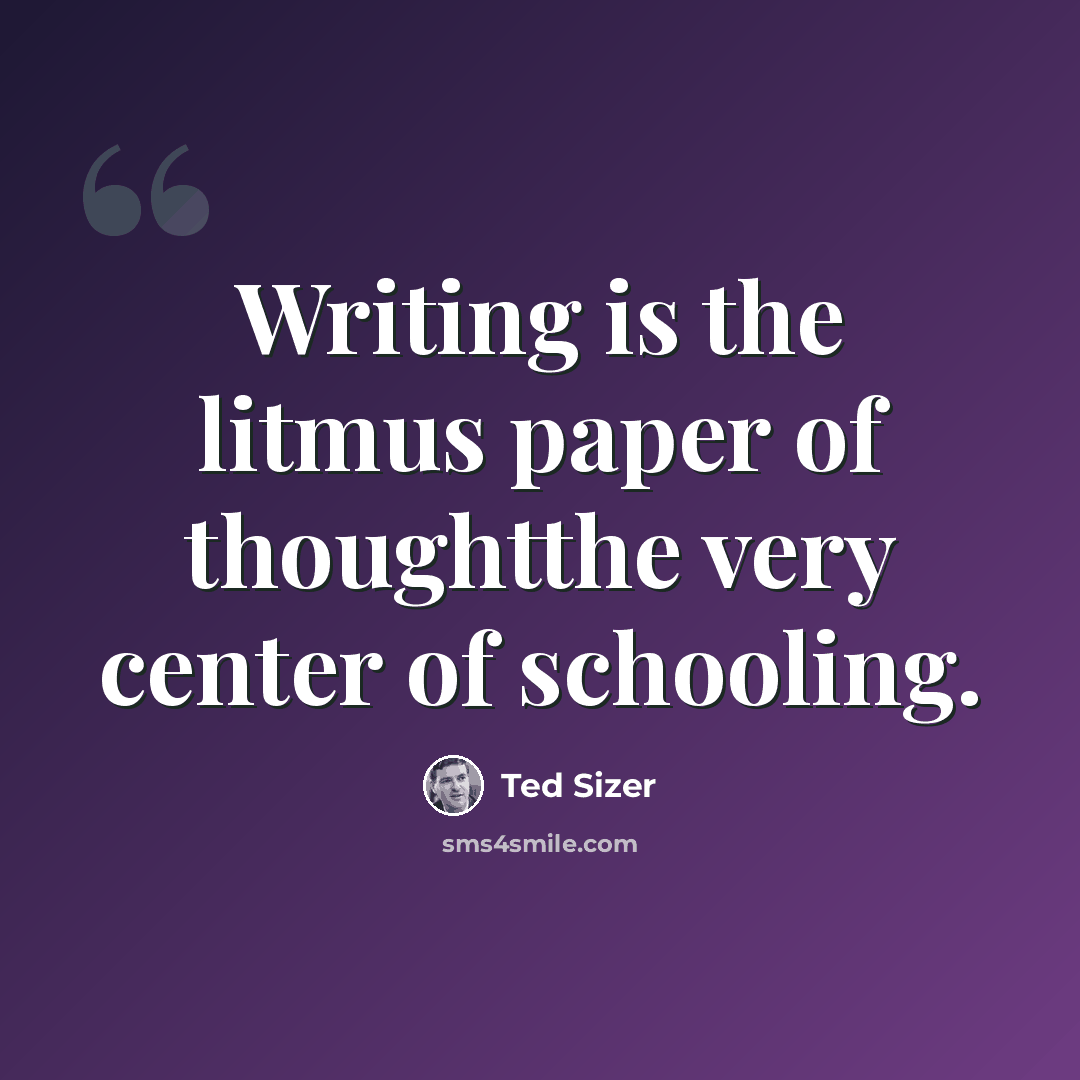 “Writing is the litmus paper of thoughtthe very center of schooling.” quote by Ted Sizer