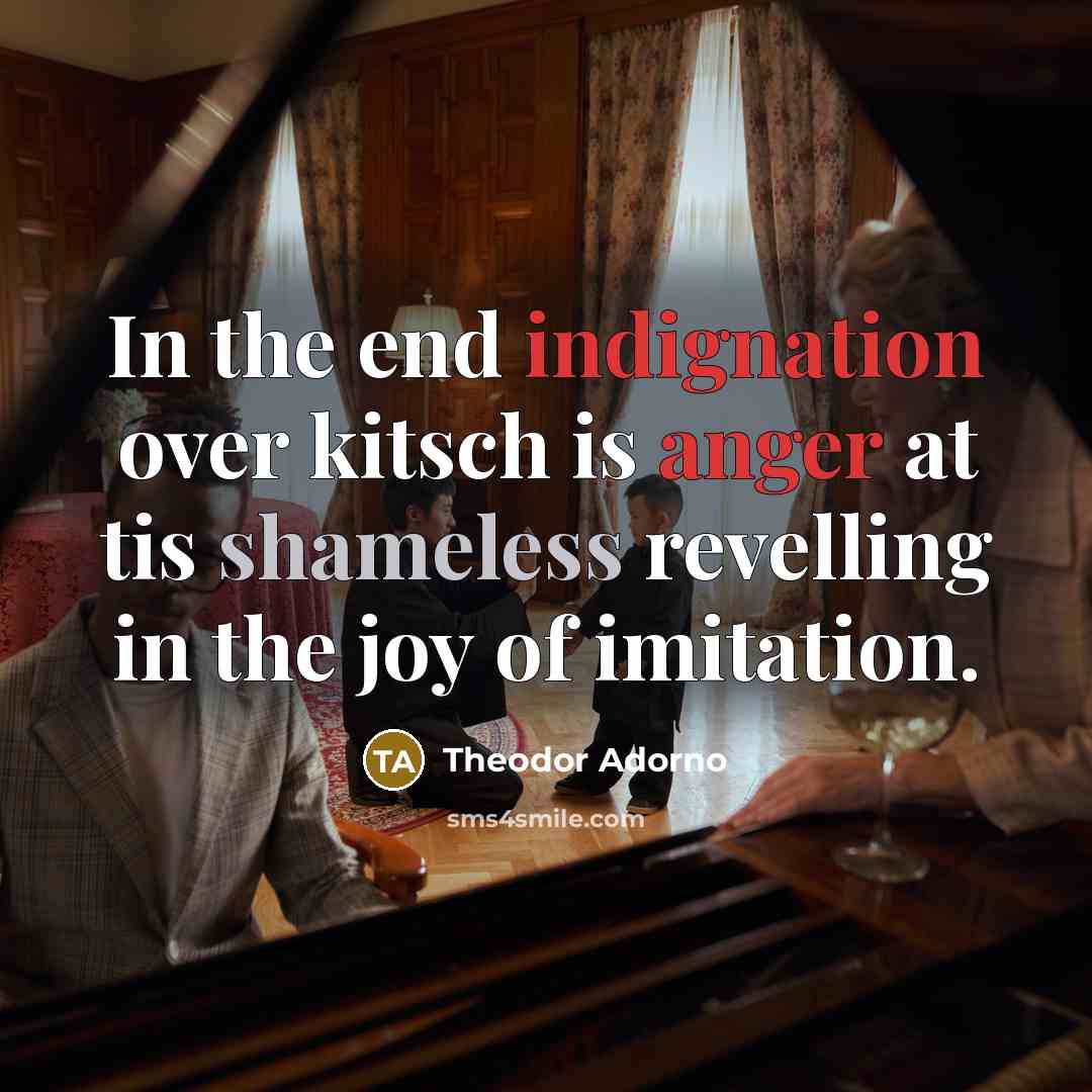“In the end indignation over kitsch is anger at tis shameless revelling in the joy of imitation.” quote by Theodor Adorno