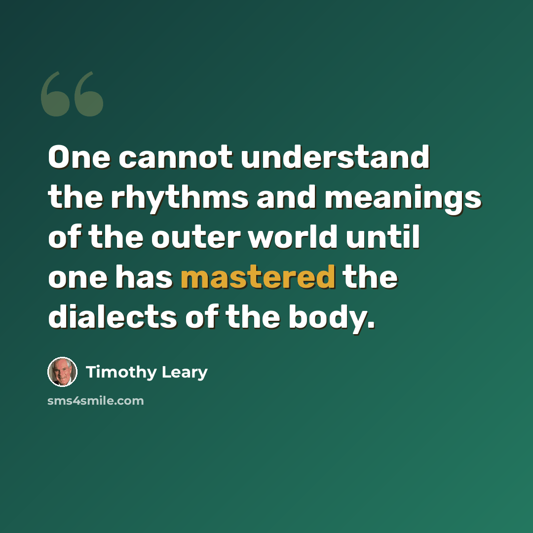 “One cannot understand the rhythms and meanings of the outer world until one has mastered the dialects of the body.” quote by Timothy Leary