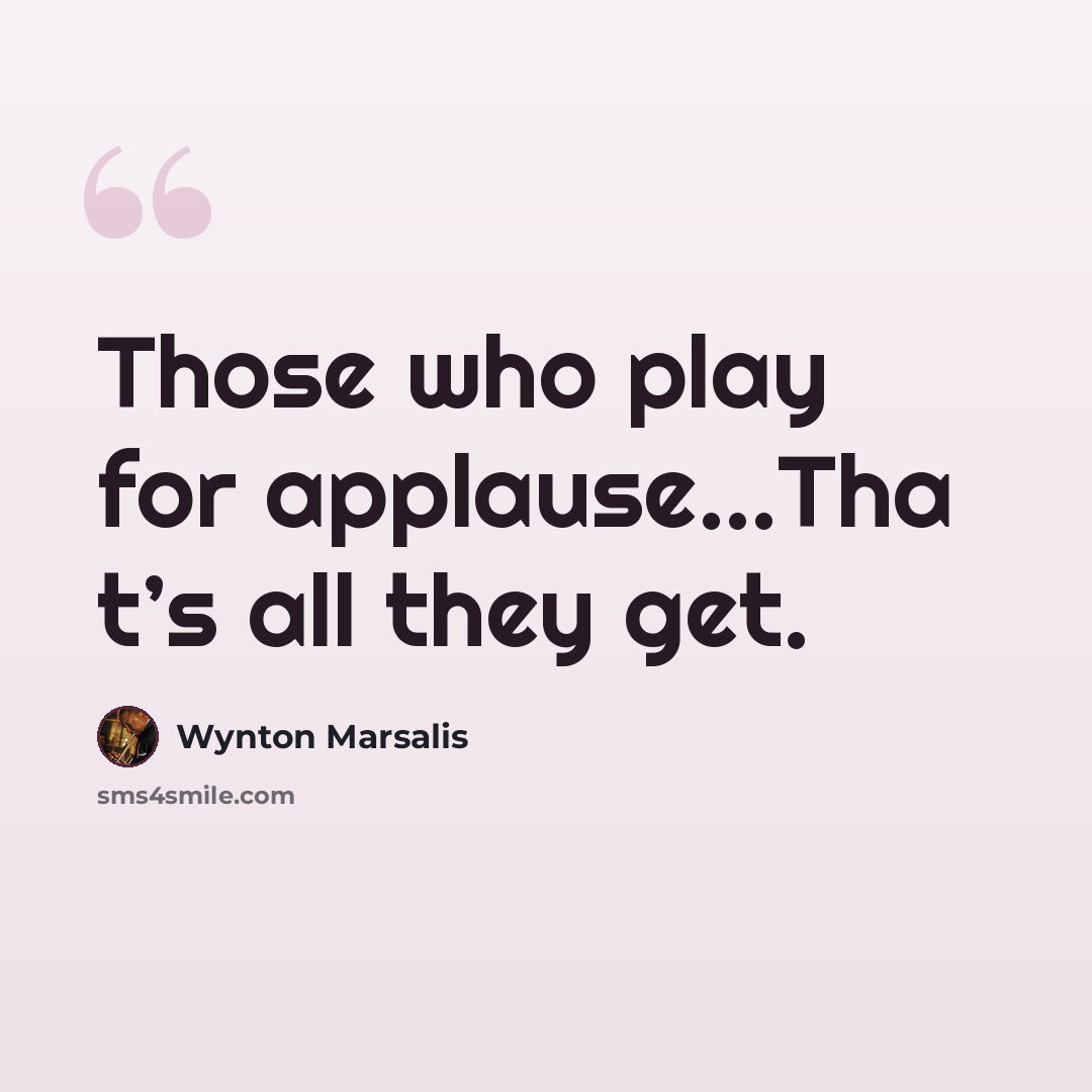 “Those who play for applause…Tha t’s all they get.” quote by Wynton Marsalis