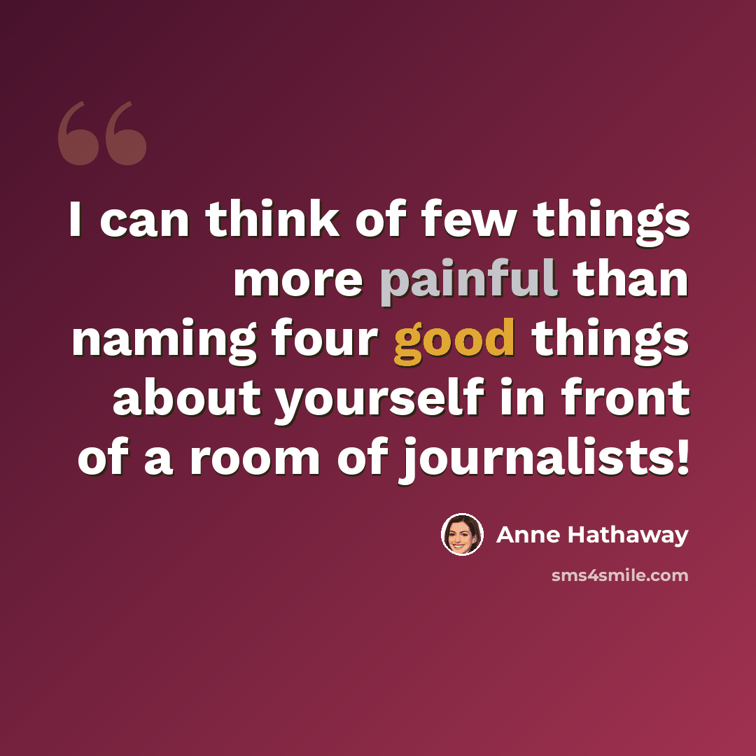“I can think of few things more painful than naming four good things about yourself in front of a room of journalists!” quote by Anne Hathaway