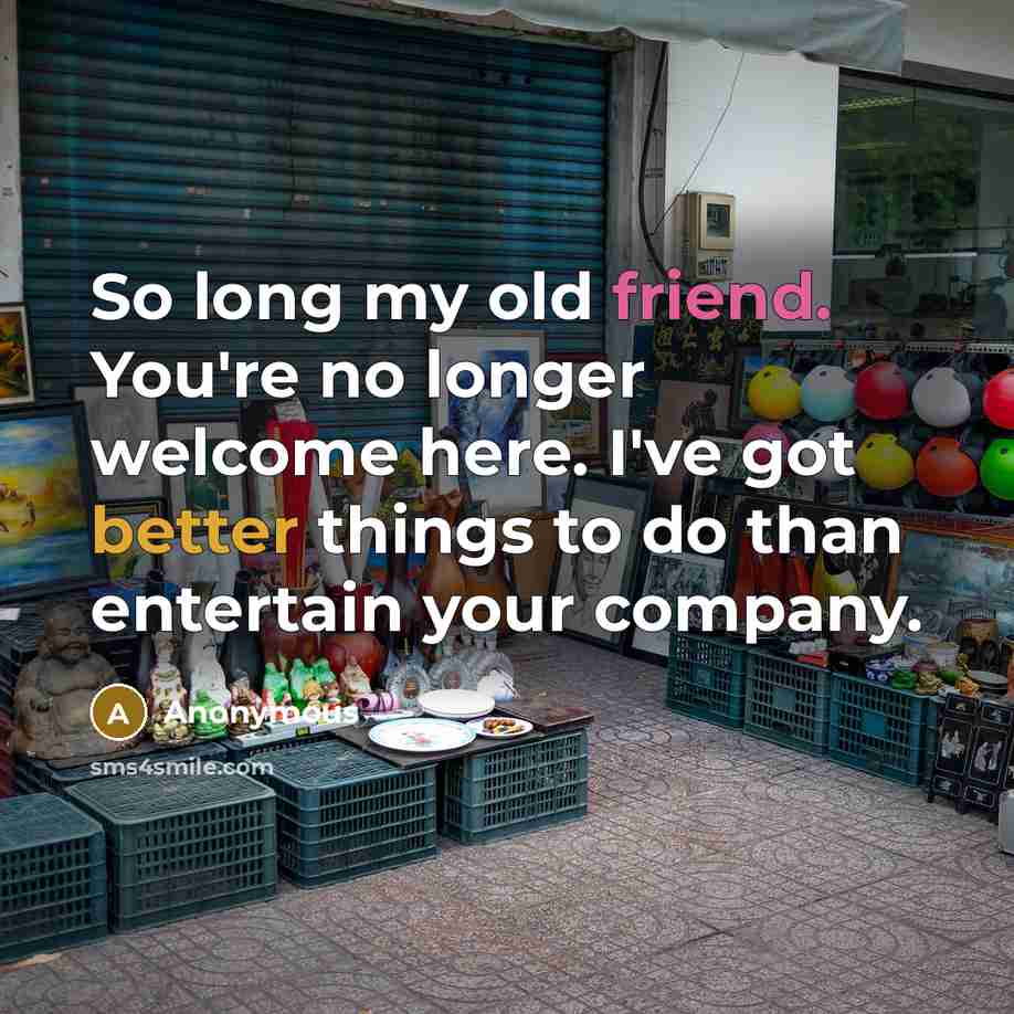 “So long my old friend. You're no longer welcome here. I've got better things to do than entertain your company.” quote by Anonymous