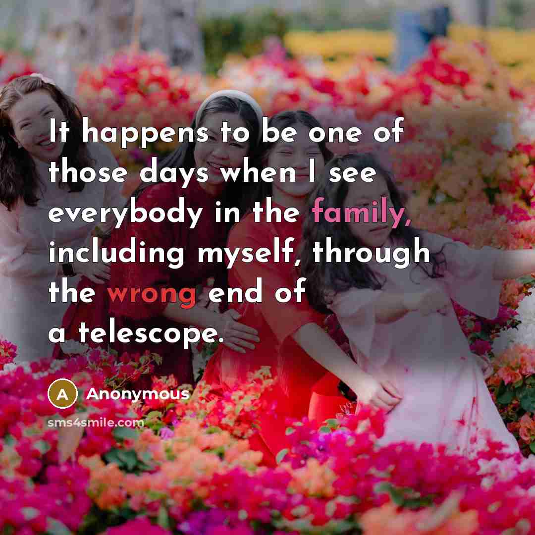 “It happens to be one of those days when I see everybody in the family, including myself, through the wrong end of a telescope.” quote by Anonymous