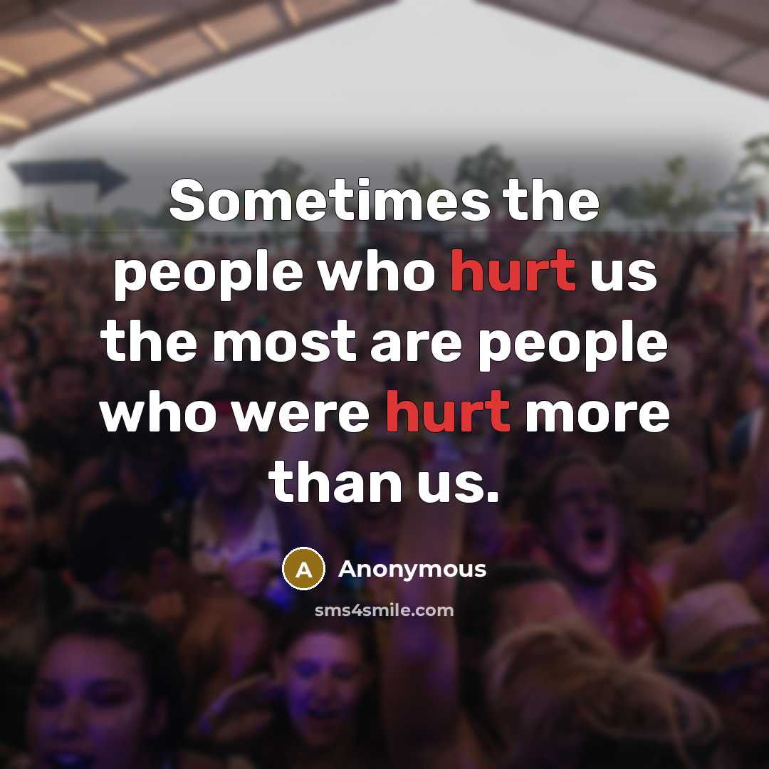 “Sometimes the people who hurt us the most are people who were hurt more than us.” quote by Anonymous