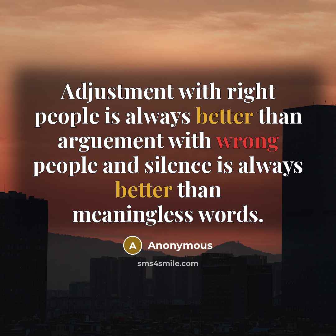 “Adjustment with right people is always better than arguement with wrong people and silence is always better than meaningless words.” quote by Anonymous