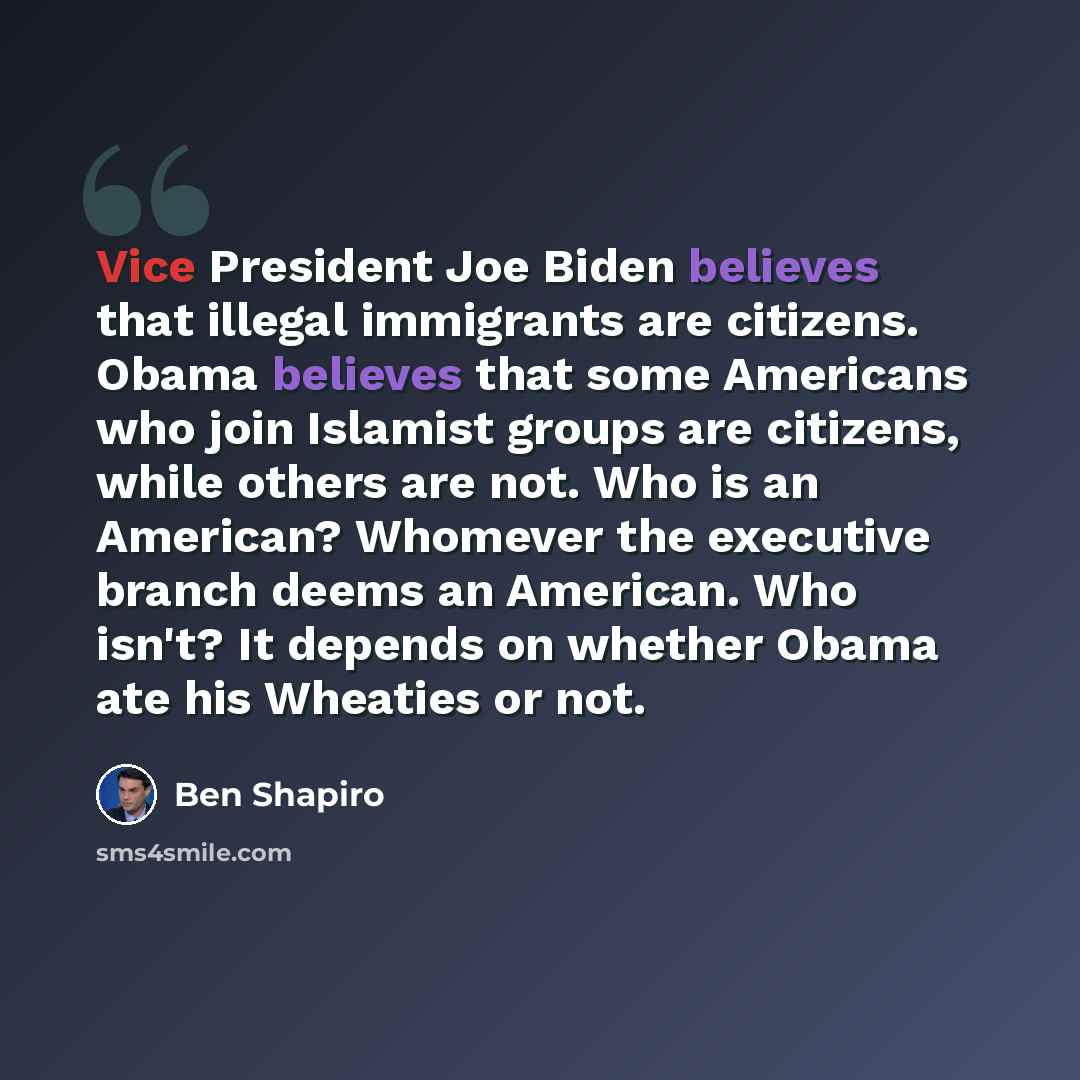 “Vice President Joe Biden believes that illegal immigrants are citizens. Obama believes that some Americans who join Islamist groups are citizens, while others are not. Who is an American? Whomever the executive branch deems an American. Who isn't? It depends on whether Obama ate his Wheaties or not.” quote by Ben Shapiro