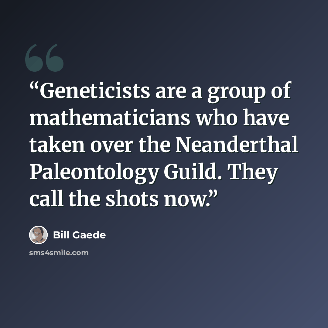 “Geneticists are a group of mathematicians who have taken over the Neanderthal Paleontology Guild. They call the shots now.” quote by Bill Gaede