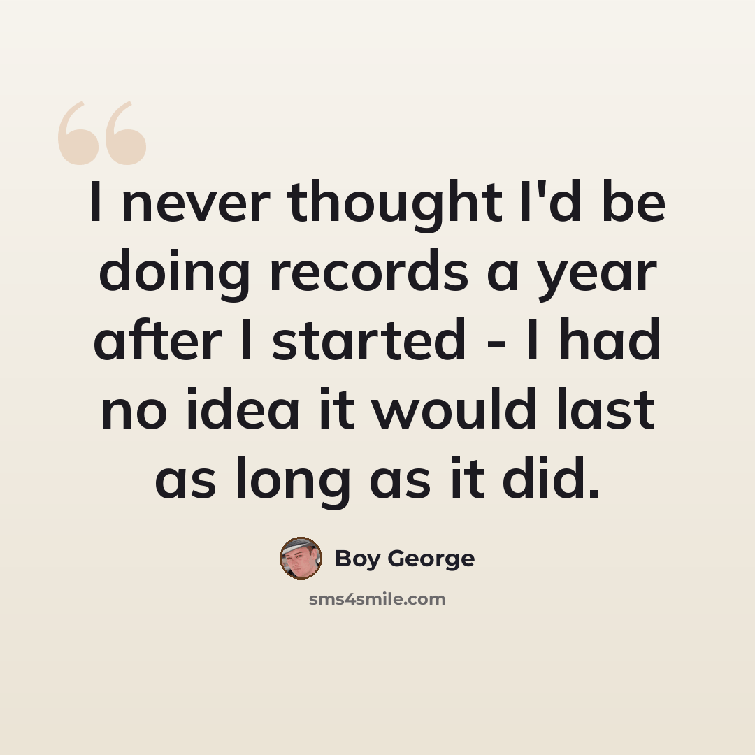 “I never thought I'd be doing records a year after I started - I had no idea it would last as long as it did.” quote by Boy George