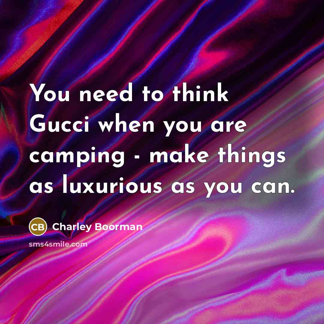 “You need to think Gucci when you are camping - make things as luxurious as you can.” quote by Charley Boorman
