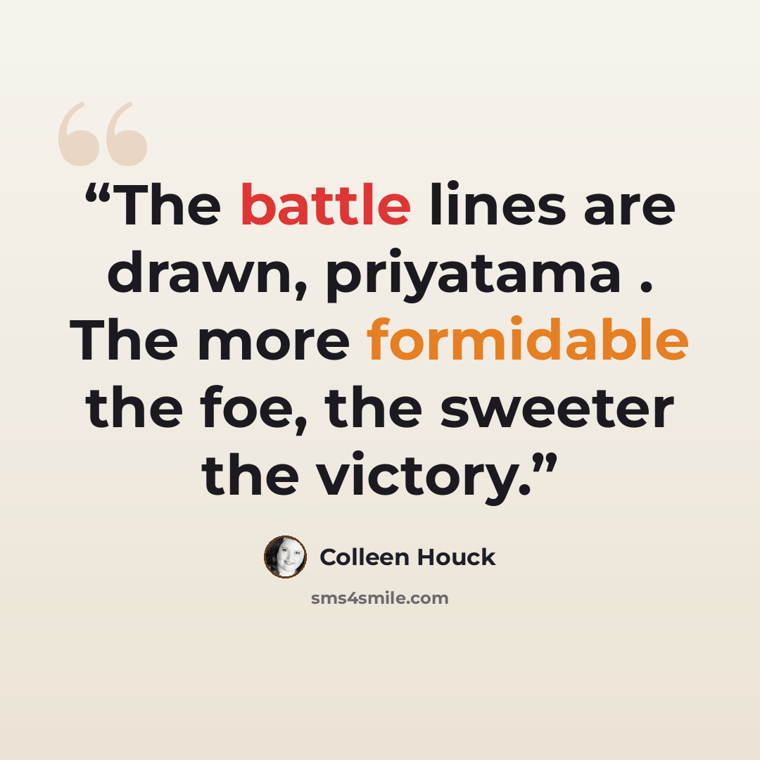 “The battle lines are drawn, priyatama . The more formidable the foe, the sweeter the victory.” quote by Colleen Houck