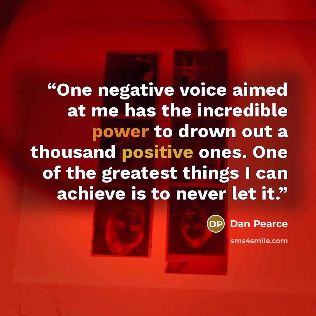 “One negative voice aimed at me has the incredible power to drown out a thousand positive ones. One of the greatest things I can achieve is to never let it.” quote by Dan Pearce