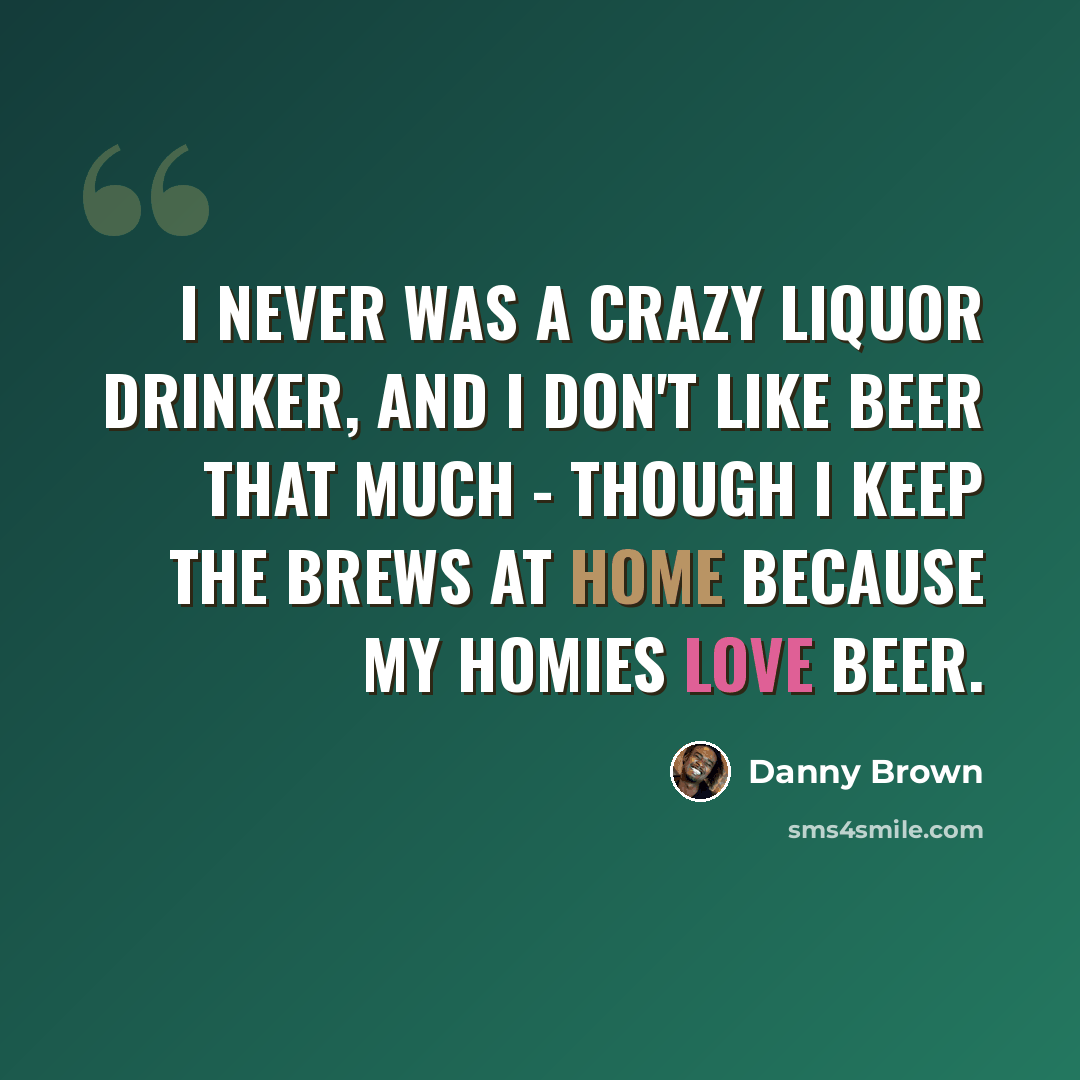 “I never was a crazy liquor drinker, and I don't like beer that much - though I keep the brews at home because my homies love beer.” quote by Danny Brown