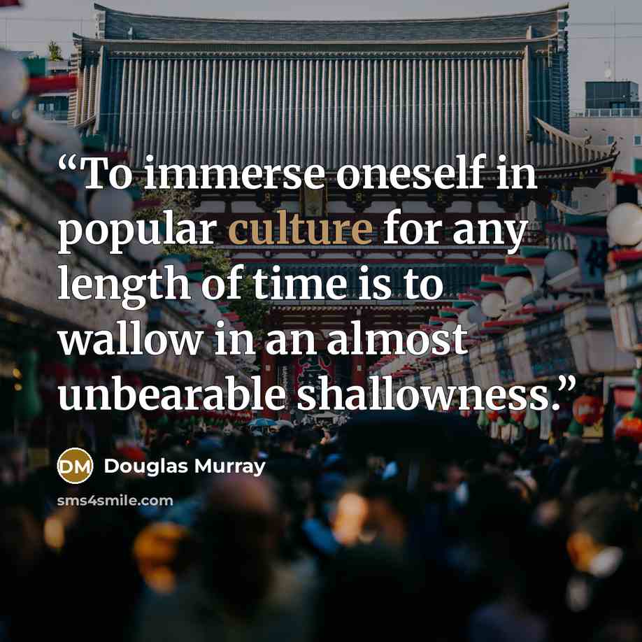“To immerse oneself in popular culture for any length of time is to wallow in an almost unbearable shallowness.” quote by Douglas Murray