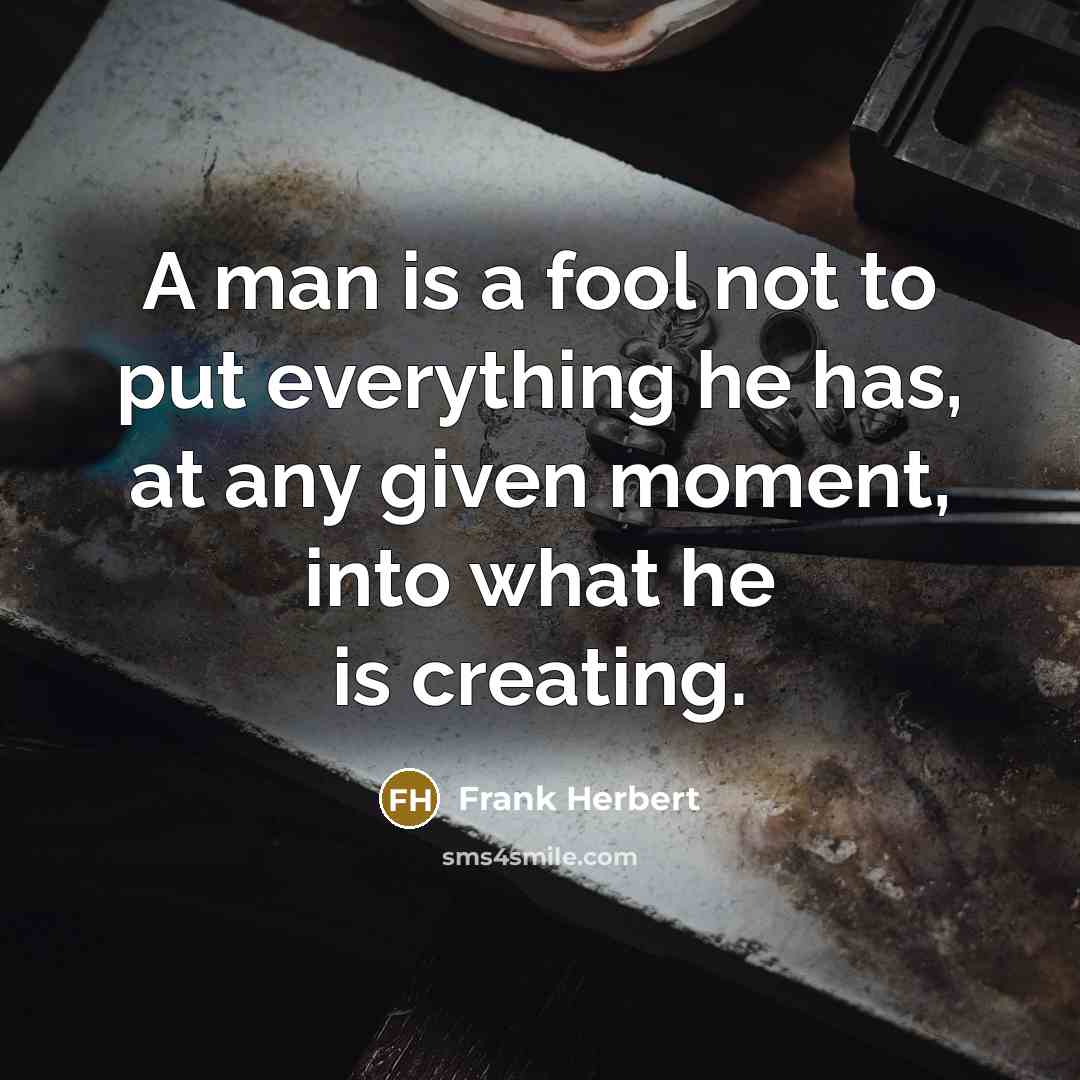 “A man is a fool not to put everything he has, at any given moment, into what he is creating.” quote by Frank Herbert