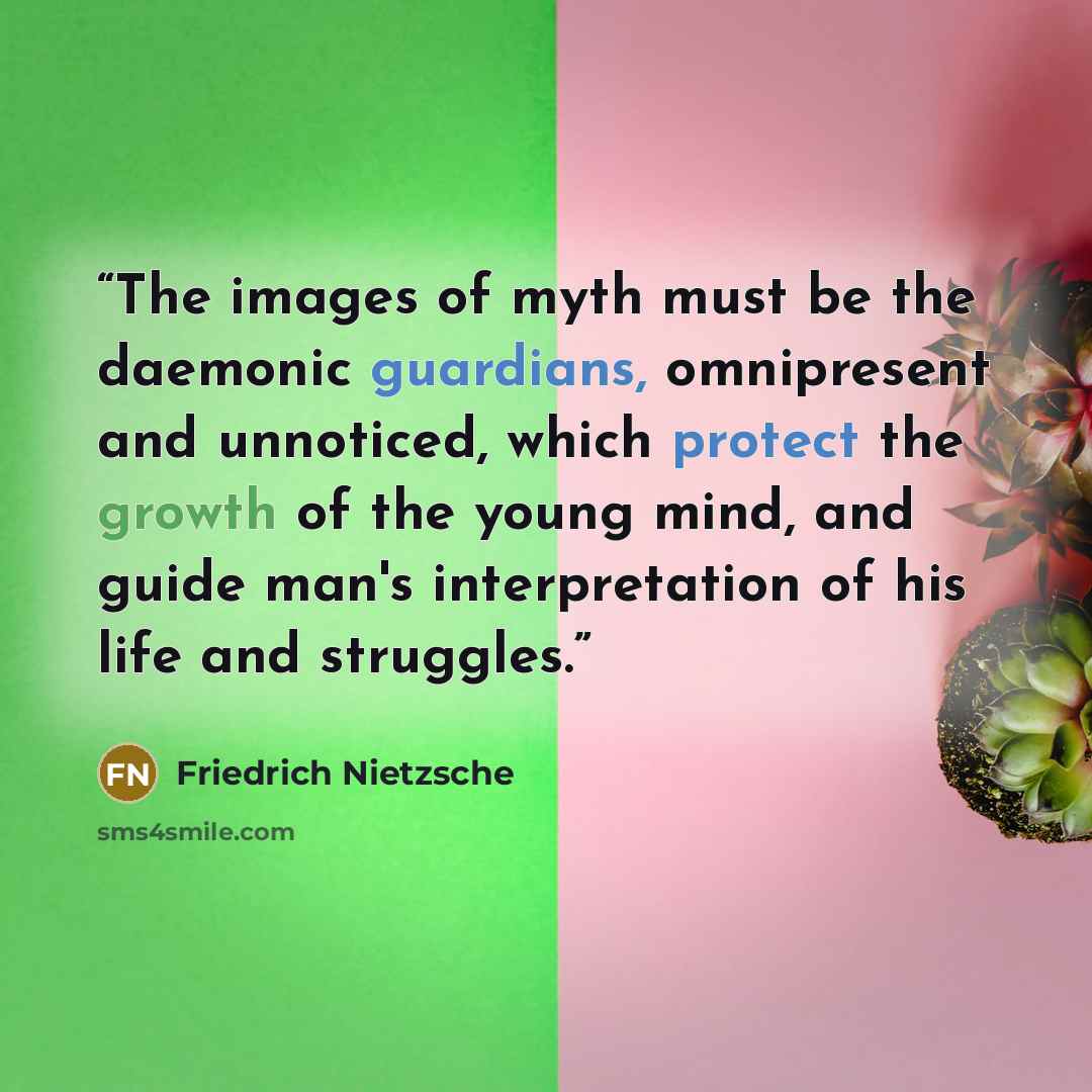 “The images of myth must be the daemonic guardians, omnipresent and unnoticed, which protect the growth of the young mind, and guide man's interpretation of his life and struggles.” quote by Friedrich Nietzsche