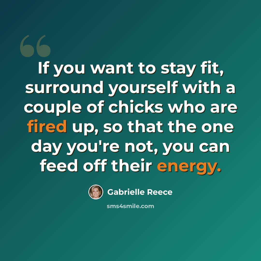 “If you want to stay fit, surround yourself with a couple of chicks who are fired up, so that the one day you're not, you can feed off their energy.” quote by Gabrielle Reece