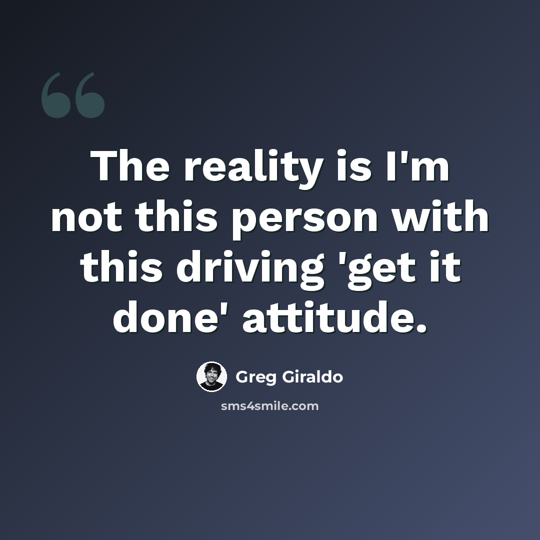 “The reality is I'm not this person with this driving 'get it done' attitude.” quote by Greg Giraldo