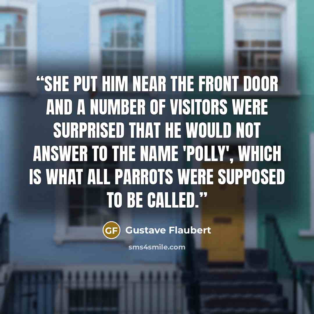 “She put him near the front door and a number of visitors were surprised that he would not answer to the name 'Polly', which is what all parrots were supposed to be called.” quote by Gustave Flaubert