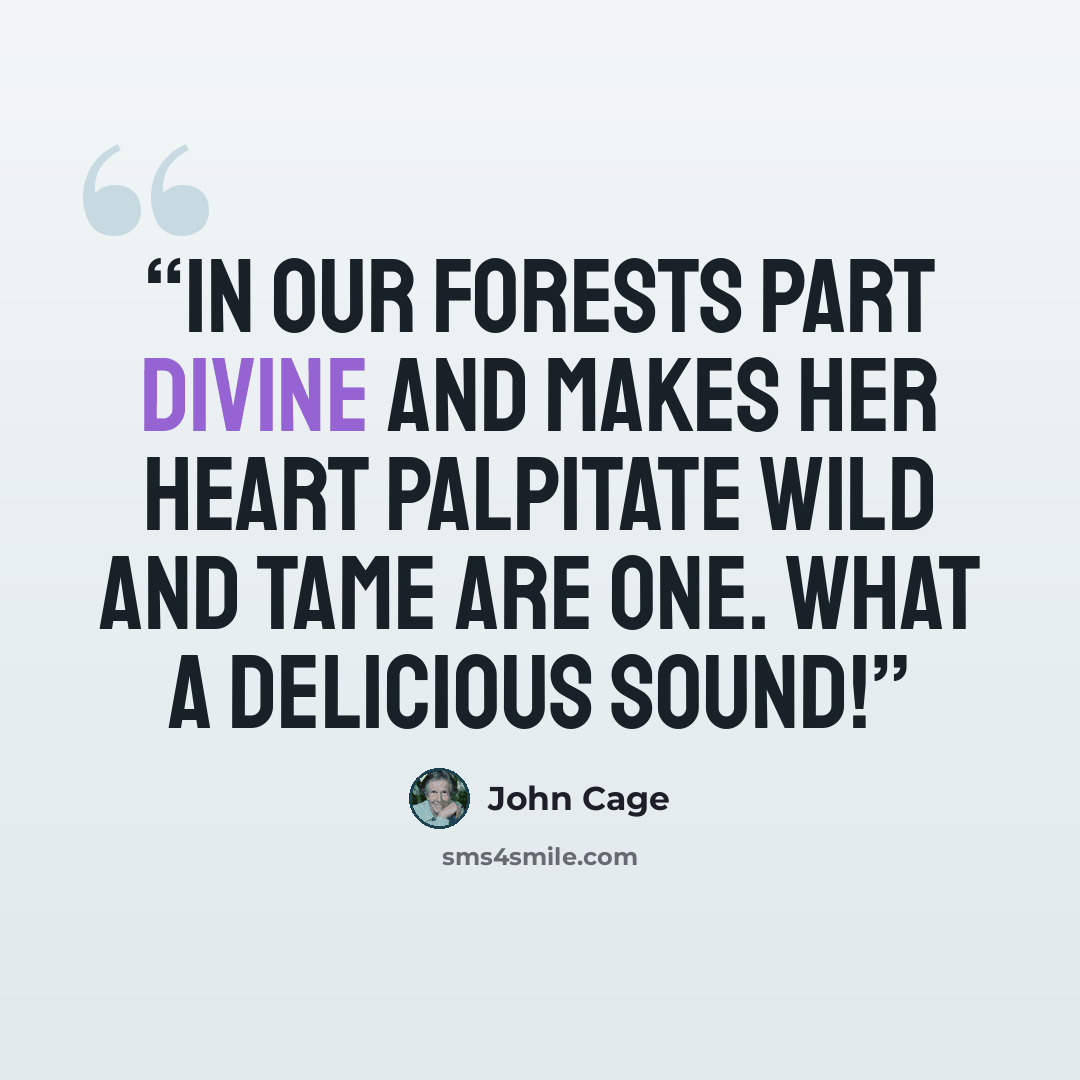 “In our forests part divine and makes her heart palpitate wild and tame are one. What a delicious Sound!” quote by John Cage