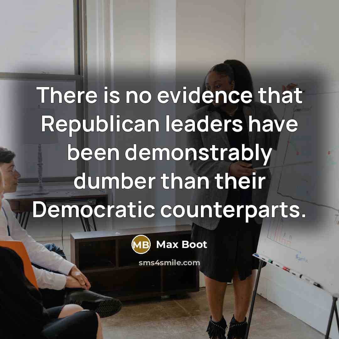 “There is no evidence that Republican leaders have been demonstrably dumber than their Democratic counterparts.” quote by Max Boot