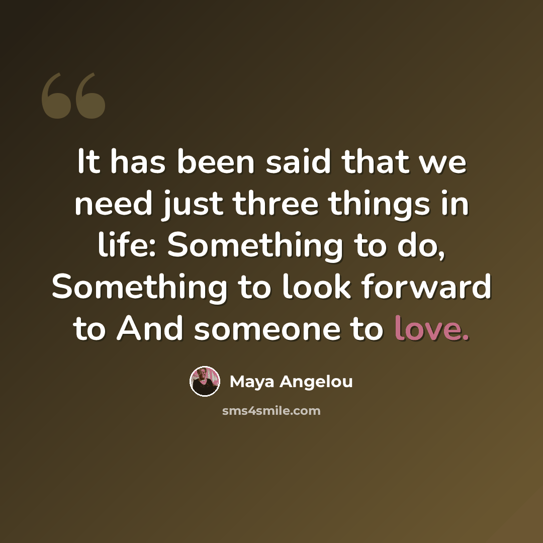 “It has been said that we need just three things in life: Something to do, Something to look forward to And someone to love.” quote by Maya Angelou