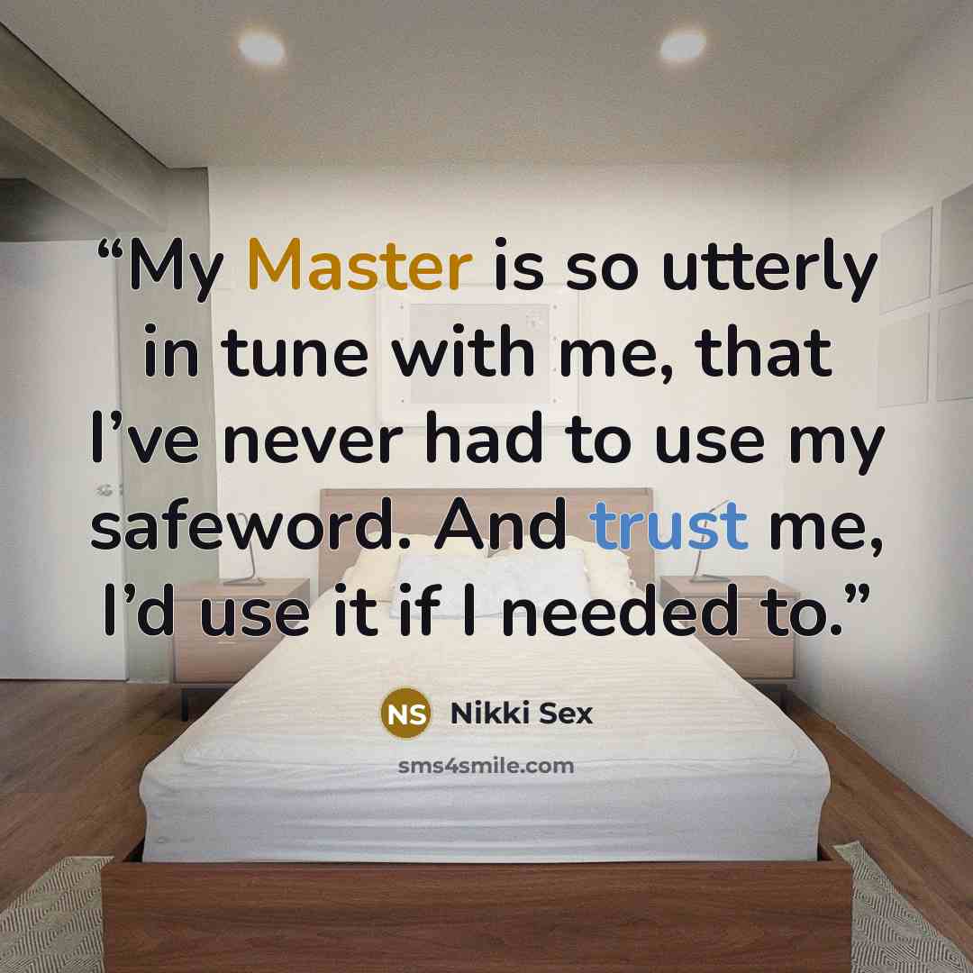 “My Master is so utterly in tune with me, that I’ve never had to use my safeword. And trust me, I’d use it if I needed to.” quote by Nikki Sex