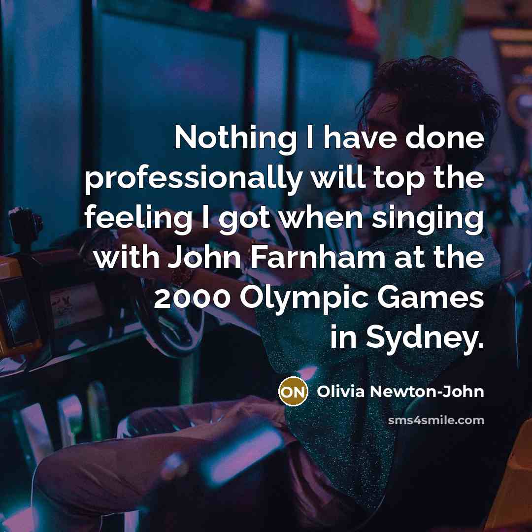 “Nothing I have done professionally will top the feeling I got when singing with John Farnham at the 2000 Olympic Games in Sydney.” quote by Olivia Newton-John