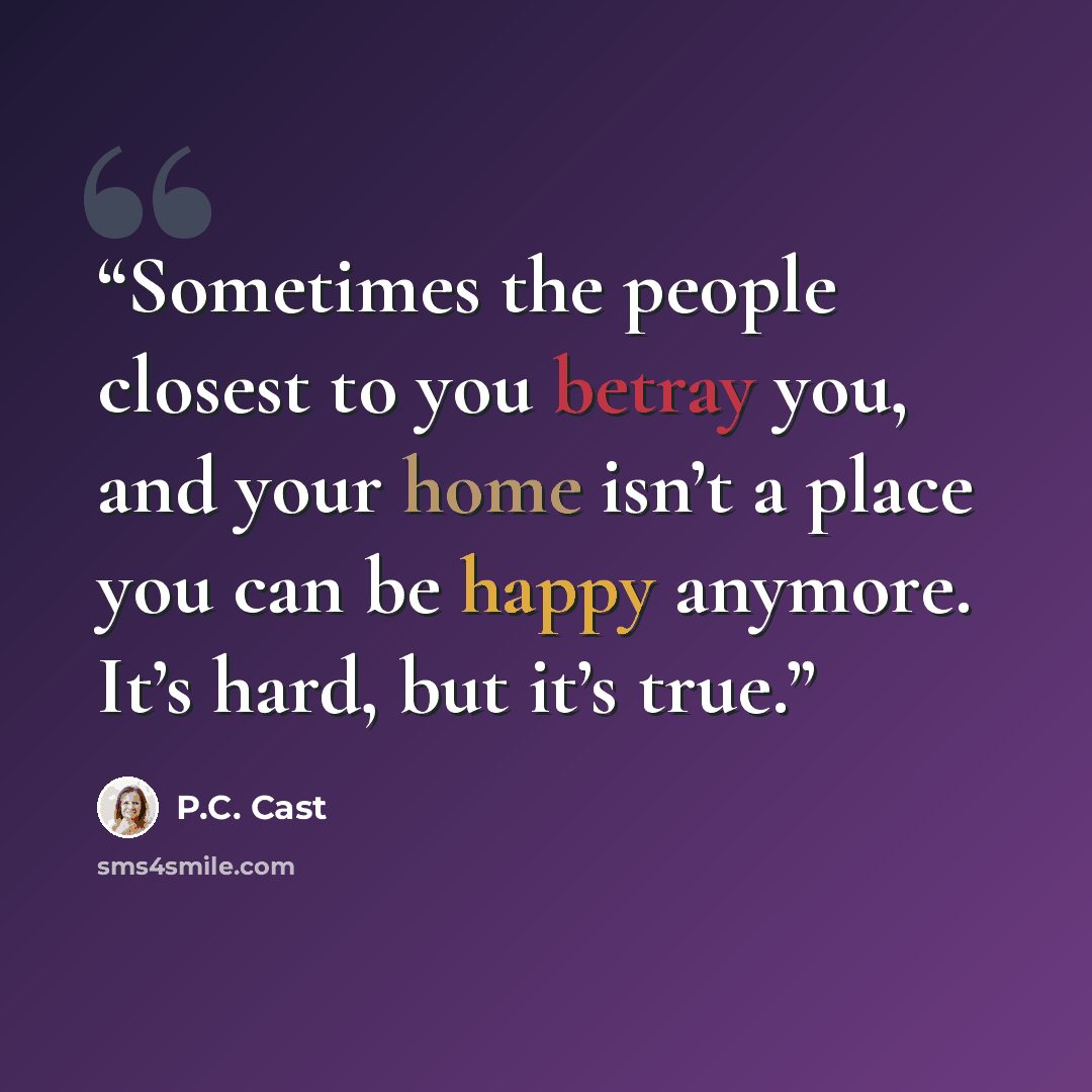“Sometimes the people closest to you betray you, and your home isn’t a place you can be happy anymore. It’s hard, but it’s true.” quote by P.C. Cast