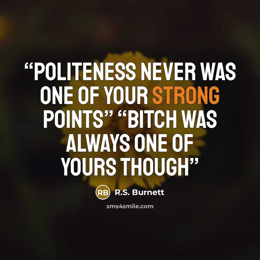 “Politeness never was one of your strong points” “Bitch was always one of yours though” quote by R.S. Burnett