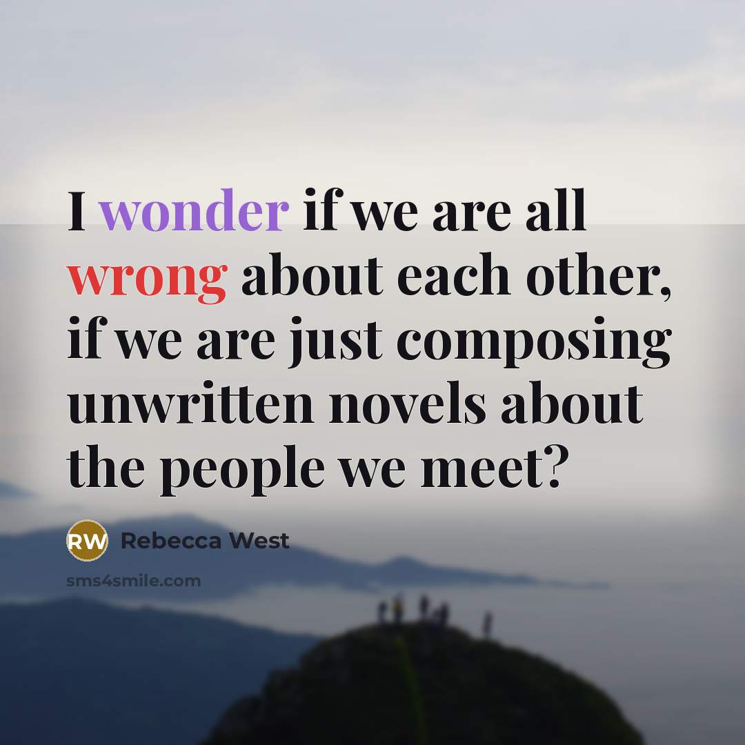 “I wonder if we are all wrong about each other, if we are just composing unwritten novels about the people we meet?” quote by Rebecca West