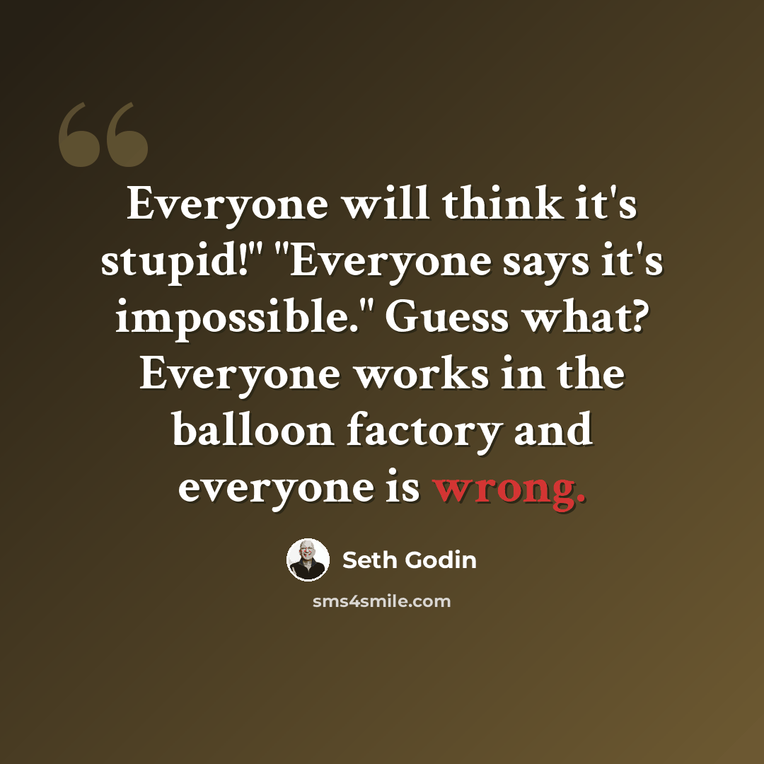 “Everyone will think it's stupid!" "Everyone says it's impossible." Guess what? Everyone works in the balloon factory and everyone is wrong.” quote by Seth Godin